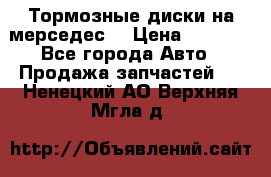Тормозные диски на мерседес  › Цена ­ 3 000 - Все города Авто » Продажа запчастей   . Ненецкий АО,Верхняя Мгла д.